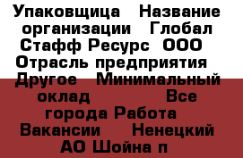 Упаковщица › Название организации ­ Глобал Стафф Ресурс, ООО › Отрасль предприятия ­ Другое › Минимальный оклад ­ 35 000 - Все города Работа » Вакансии   . Ненецкий АО,Шойна п.